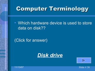 Computer Terminology Which hardware device is used to store data on disk?? (Click for answer) Disk drive 