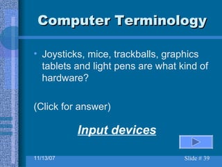 Computer Terminology Joysticks, mice, trackballs, graphics tablets and light pens are what kind of hardware? (Click for answer) Input devices 