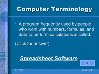 Computer Terminology A program frequently used by people who work with numbers, formulas, and data to perform calculations is called:  (Click for answer) Spreadsheet Software 