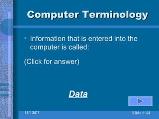 Computer Terminology Information that is entered into the computer is called:  (Click for answer) Data 