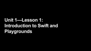 Unit 1—Lesson 1:
Introduction to Swift and
Playgrounds
 