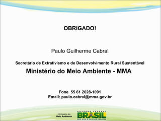 OBRIGADO!
Paulo Guilherme Cabral
Secretário de Extrativismo e de Desenvolvimento Rural Sustentável
Ministério do Meio Ambiente - MMA
Fone 55 61 2028-1091
Email: paulo.cabral@mma.gov.br
 