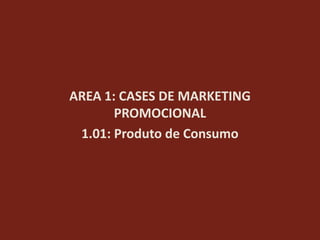 AREA 1: CASES DE MARKETING
       PROMOCIONAL
 1.01: Produto de Consumo
 