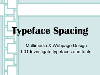 Typeface Spacing Multimedia & Webpage Design 1.01 Investigate typefaces and fonts. 