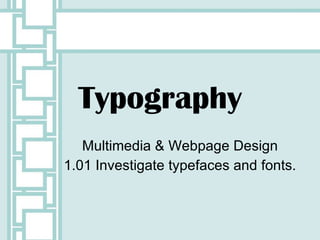 Typography Multimedia & Webpage Design 1.01 Investigate typefaces and fonts. 