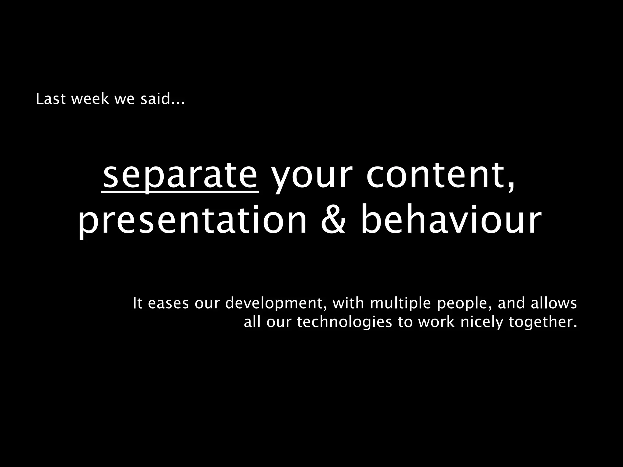Last week we said...separate your content, presentation & behaviour It eases our development, with multiple people, and allows all our technologies to work nicely together.