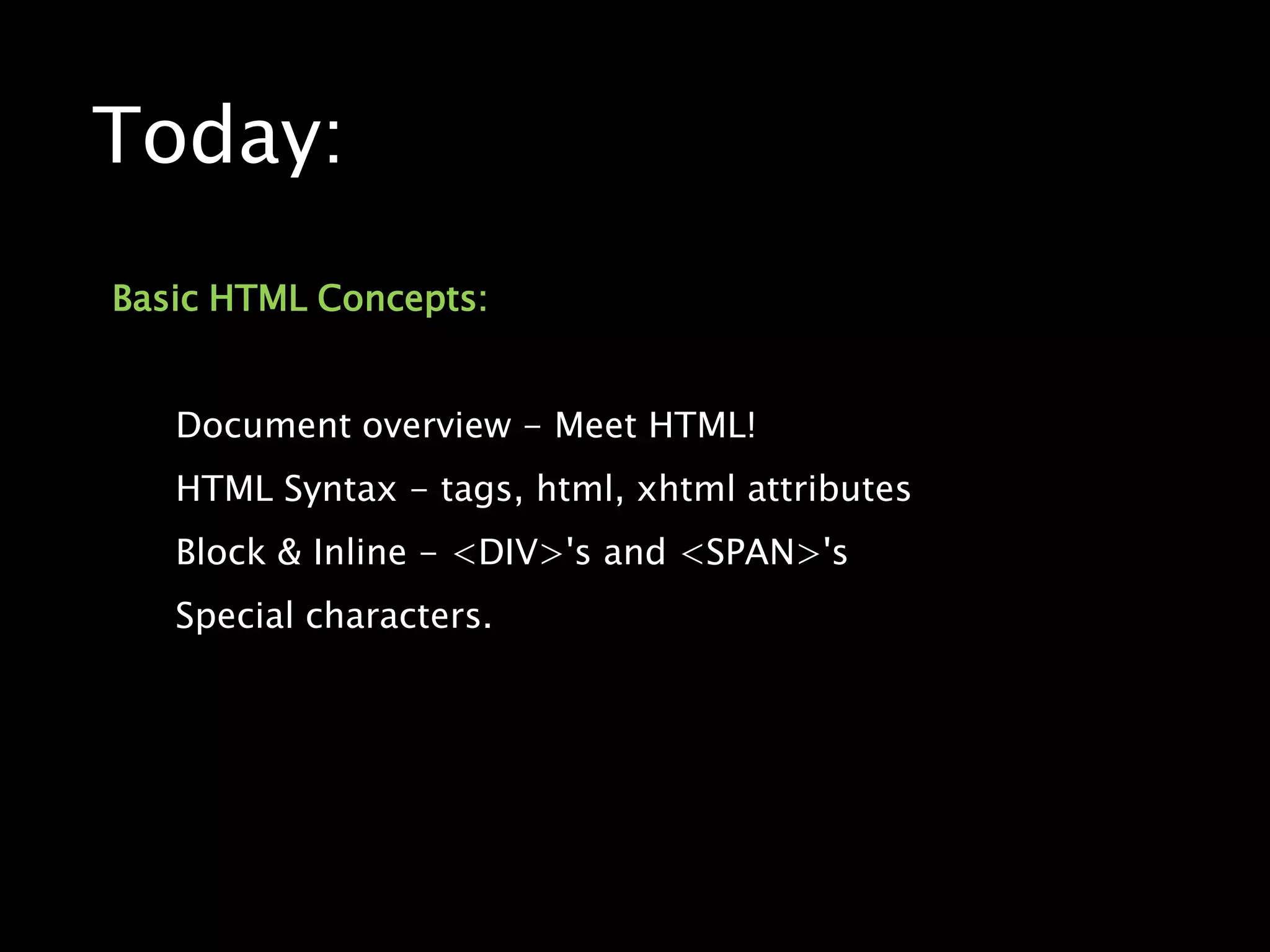 Today:Basic HTML Concepts:Document overview - Meet HTML!HTML Syntax - tags, html, xhtml attributesBlock & Inline - <DIV>'s and <SPAN>'sSpecial characters.