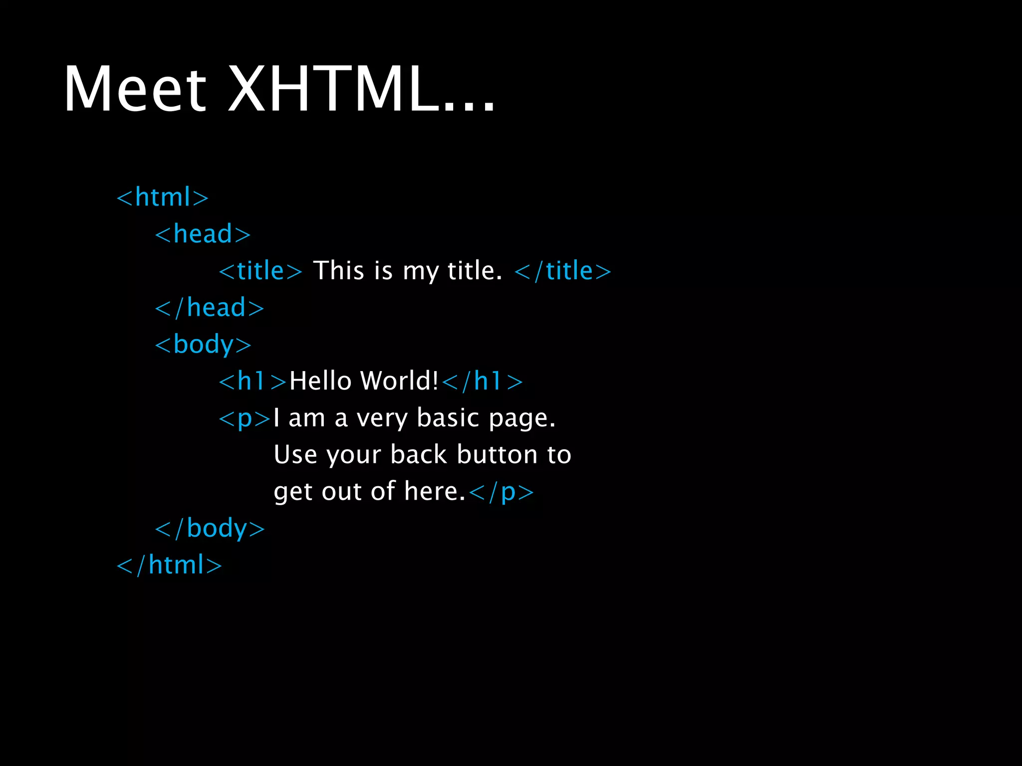 Meet XHTML...<html><head><title> This is my title. </title></head>	<body><h1>Hello World!</h1><p>I am a very basic page. 		       Use your back button to 		       get out of here.</p></body></html>
