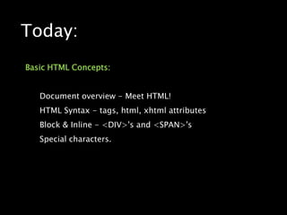 Today:Basic HTML Concepts:Document overview - Meet HTML!HTML Syntax - tags, html, xhtml attributesBlock & Inline - <DIV>'s and <SPAN>'sSpecial characters.