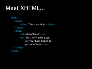 Meet XHTML...<html><head><title> This is my title. </title></head>	<body><h1>Hello World!</h1><p>I am a very basic page. 		       Use your back button to 		       get out of here.</p></body></html>