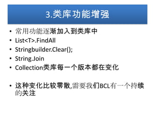 3.类库功能增强
•   常用功能逐渐加入到类库中
•   List<T>.FindAll
•   Stringbuilder.Clear();
•   String.Join
•   Collection类库每一个版本都在变化

• 这种变化比较零散,需要我们BCL有一个持续
  的关注
 