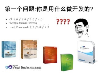 第一个问题:你是用什么做开发的?
• C# 1.0 / 2.0 / 3.0 / 4.0
• Vs2005 VS2008 VS2010
• .net Framework 2.0 /3.0 / 4.0
 