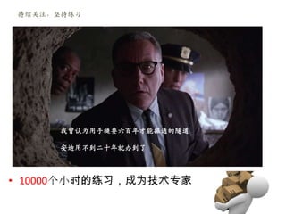 持续关注，坚持练习




     我曾认为用手槌要六百年才能掘通的隧道

     安迪用不到二十年就办到了



• 10000个小时的练习，成为技术专家
 