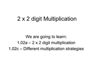 2 x 2 digit Multiplication
We are going to learn:
1.02a – 2 x 2 digit multiplication
1.02c – Different multiplication strategies
 