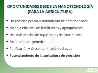    Diagnóstico precoz y tratamiento de enfermedades
   Manejo eficiente de fertilizantes y agroquímicos
   Uso más preciso de reguladores del crecimiento
   Mejoramiento genético
   Purificación y descontaminación del agua
   Potenciamiento de la agricultura de precisión
 