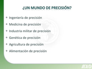    Ingeniería de precisión
   Medicina de precisión
   Industria militar de precisión
   Genética de precisión
   Agricultura de precisión
   Alimentación de precisión
 