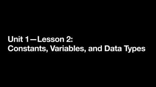 Unit 1—Lesson 2:
Constants, Variables, and Data Types
 
