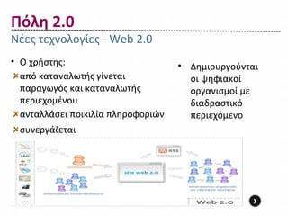 Πόλη 2.0
Νέες τεχνολογίες - Web 2.0
• Ο χρήστης:                        • Δημιουργούνται
  από καταναλωτής γίνεται             οι ψηφιακοί
  παραγωγός και καταναλωτής           οργανισμοί με
  περιεχομένου                        διαδραστικό
  ανταλλάσει ποικιλία πληροφοριών     περιεχόμενο
 συνεργάζεται




                                                  ›
 