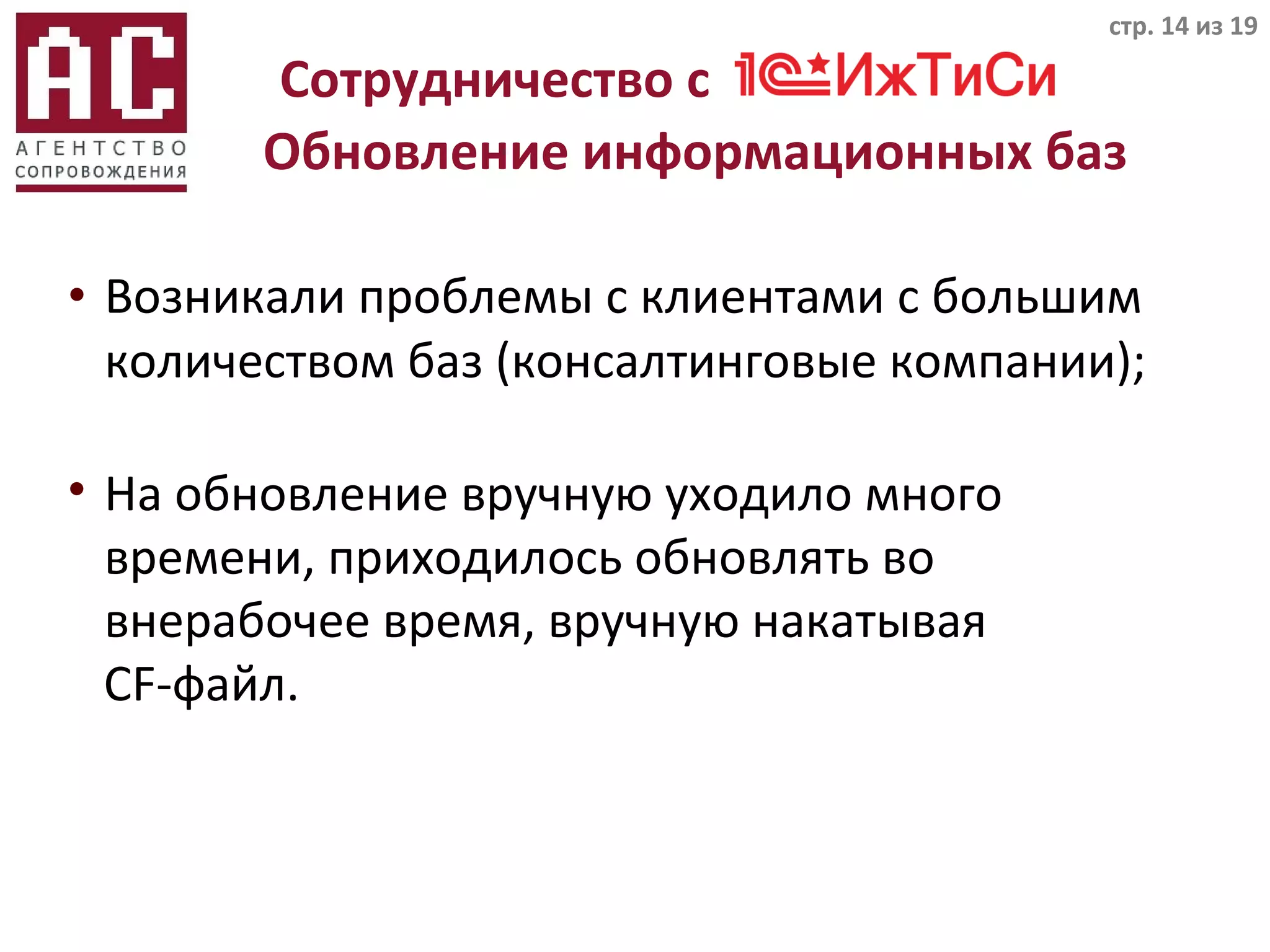 • Возникали проблемы с клиентами с большим
количеством баз (консалтинговые компании);
стр. 14 из 19
Сотрудничество с
Обновление информационных баз
• На обновление вручную уходило много
времени, приходилось обновлять во
внерабочее время, вручную накатывая
CF-файл.
 