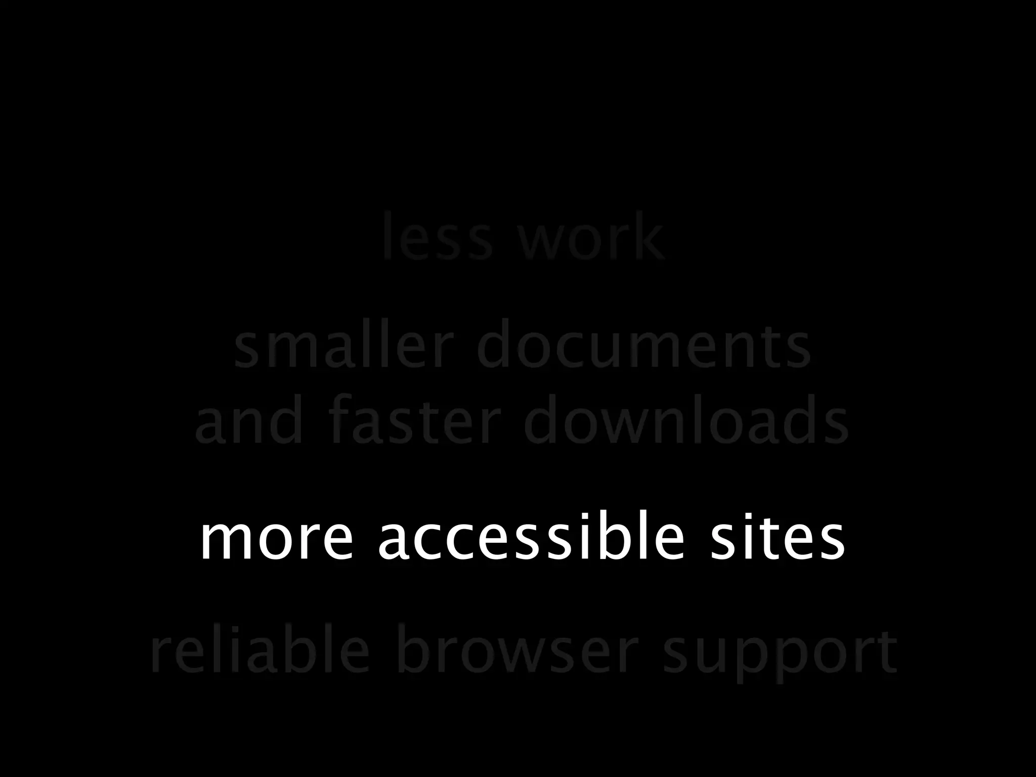 less worksmaller documentsand faster downloadsmore accessible sitesreliable browser support