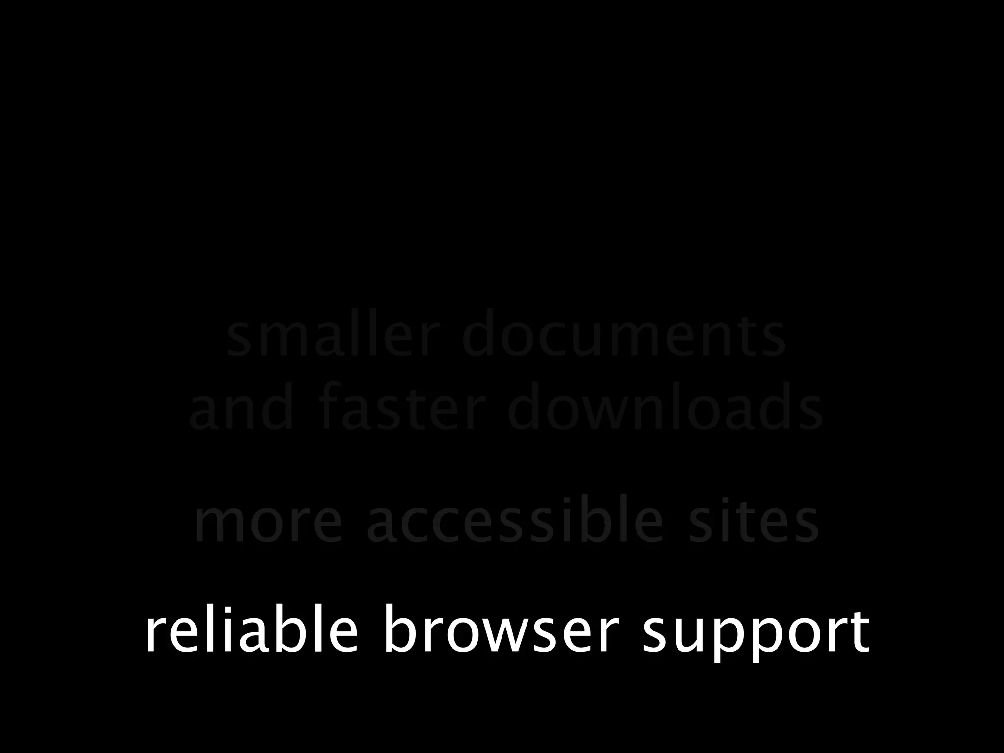 smaller documentsand faster downloadsmore accessible sitesreliable browser support