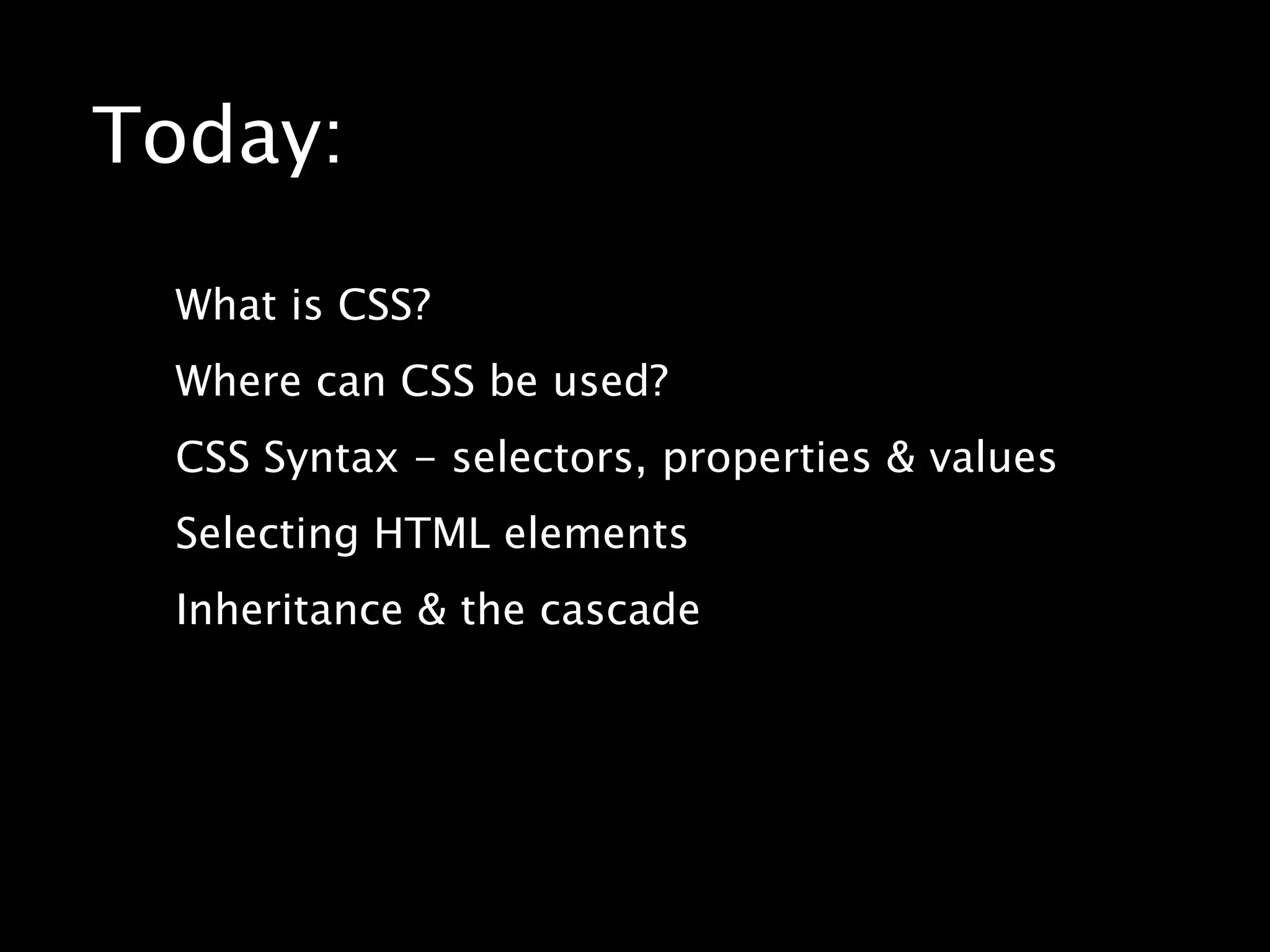 Today:What is CSS?Where can CSS be used?CSS Syntax - selectors, properties & valuesSelecting HTML elementsInheritance & the cascade