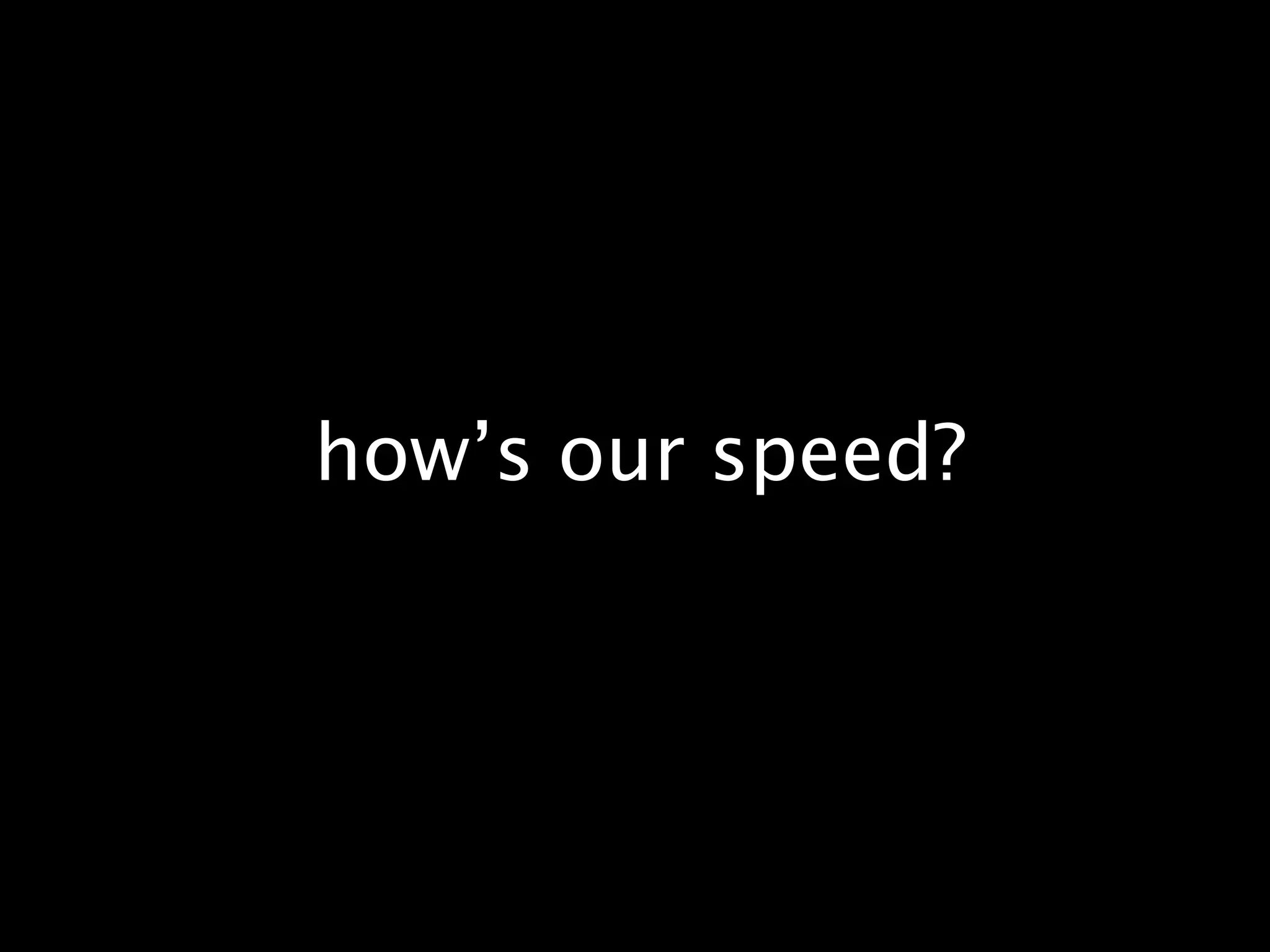 how’s our speed?