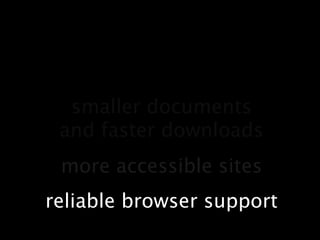 smaller documentsand faster downloadsmore accessible sitesreliable browser support
