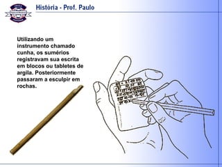Utilizando um instrumento chamado cunha, os sumérios registravam sua escrita em blocos ou tabletes de argila. Posteriormente passaram a esculpir em rochas. 