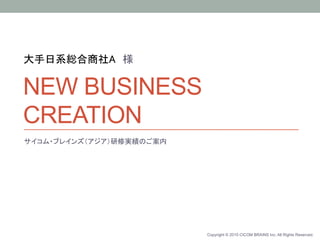 Copyright © 2015 CICOM BRAINS Inc. All Rights Reserved.
サイコム・ブレインズ（アジア）研修実績のご案内
NEW BUSINESS
CREATION	
大手日系総合商社A　様	
 