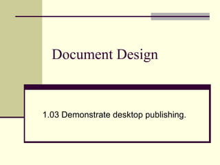 Document Design 1.03 Demonstrate desktop publishing.  