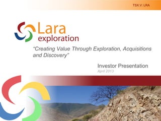 TSX.V: LRA
1
Investor Presentation
April 2013
Creating Value Through Discovery in South America
“Creating Value Through Exploration, Acquisitions
and Discovery”
 