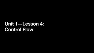 Unit 1—Lesson 4:
Control Flow
 