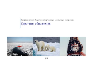 Межрегиональная общественная организация «Ассоциация полярников»

Стратегия обновления




                             2012
 