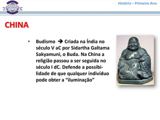 História – Primeiro Ano




CHINA
    •   Budismo  Criada na Índia no
        século V aC por Sidartha Galtama
        Sakyamuni, o Buda. Na China a
        religião passou a ser seguida no
        século I dC. Defende a possibi-
        lidade de que qualquer indivíduo
        pode obter a “iluminação”
 