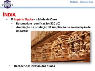 História – Primeiro Ano




ÍNDIA
        O Império Gupta – a Idade de Ouro
         • Retomada e reunificação (320 dC)
         • Ampliação da produção  Ampliação da arrecadação de
             impostos




     •     Decadência: invasão dos hunos
 