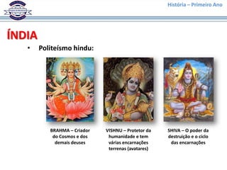 História – Primeiro Ano




ÍNDIA
   •    Politeísmo hindu:




           BRAHMA – Criador   VISHNU – Protetor da   SHIVA – O poder da
            do Cosmos e dos    humanidade e tem      destruição e o ciclo
             demais deuses     várias encarnações     das encarnações
                               terrenas (avatares)
 