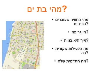 מהי בת ים ? מהי החוויה שעוברים בבת - ים ? מי גר פה ? איך היא בנויה ? מה הפעילות שקורית בה ? מה התדמית שלה ? 