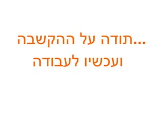 תודה על ההקשבה ... ועכשיו לעבודה   
