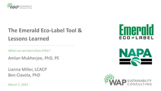 The Emerald Eco-Label Tool &
Lessons Learned
What can we learn from EPDs?
March 7, 2023
Amlan Mukherjee, PhD, PE
Lianna Miller, LCACP
Ben Ciavola, PhD
 