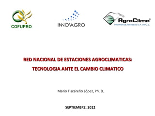 RED NACIONAL DE ESTACIONES AGROCLIMATICAS:
   TECNOLOGIA ANTE EL CAMBIO CLIMATICO



             Mario Tiscareño López, Ph. D.



                 SEPTIEMBRE, 2012
 
