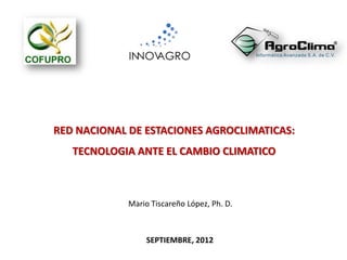 SEPTIEMBRE, 2012
RED NACIONAL DE ESTACIONES AGROCLIMATICAS:
TECNOLOGIA ANTE EL CAMBIO CLIMATICO
Mario Tiscareño López, Ph. D.
 