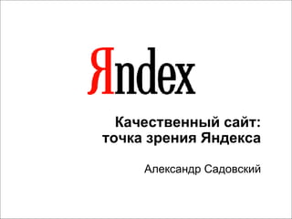 Качественный сайт: точка зрения Яндекса Александр Садовский 