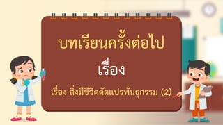 บทดรียนครั้งต่อไป
ดรื่อง
ดรื่อง สิ่งมีชีวิตชัชแปรพันธุกรรม (2)
42
 