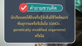 7
คาถามชวนคิช
นักเรียนเคยได้ยินหรือรู้จักสิ่งมีชีวิตดัดแปร
พันธุกรรมหรือจีเอ็มโอ (GMOs :
genetically modified organisms)
หรือไม่
 