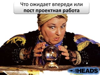 Что ожидает впереди или
пост проектная работа