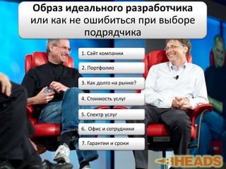 Образ идеального разработчика
или как не ошибиться при выборе
подрядчика
1. Сайт компании
2. Портфолио
3. Как долго на рынке?
4. Стоимость услуг
5. Спектр услуг
6. Офис и сотрудники
7. Гарантии и сроки