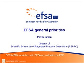 EFSA general priorities
                                         Per Bergman

                                     Director of
         Scientific Evaluation of Regulated Products Directorate (REPRO)


ECPA-IBMA workshop with EFSA on evaluation on PPP
Committed since 2002
                                                                           1
to ensuring that Europe’s food is safe
 