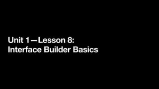 Unit 1—Lesson 8:
Interface Builder Basics
 