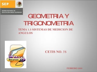 GEOMETRIA Y TRIGONOMETRIA TEMA 1.5 SISTEMAS DE MEDICION DE ANGULOS CETIS NO. 75 FEBRERO 2009 